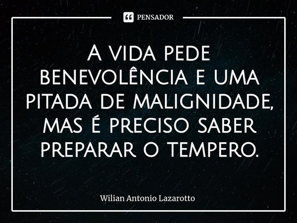 ⁠A vida pede benevolência e uma pitada de malignidade, mas é preciso saber preparar o tempero.... Frase de Wilian Antonio Lazarotto.