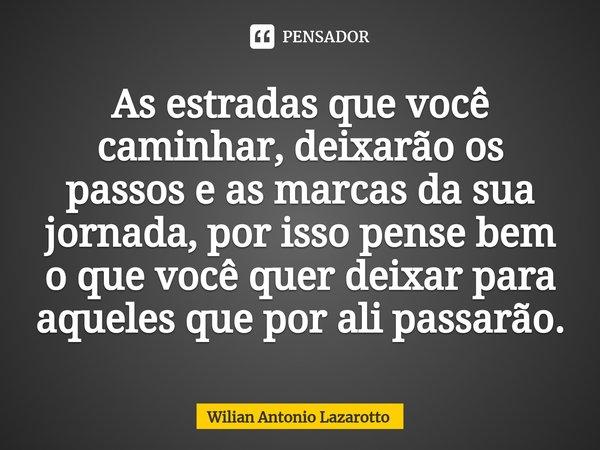 As​ estradas que você caminhar, deixarão os passos e as marcas da sua jornada, por isso pense bem o que você quer deixar para aqueles que por ali passarão.... Frase de Wilian Antonio Lazarotto.