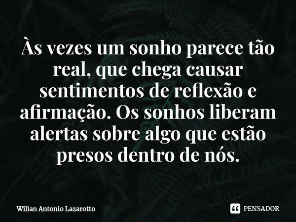 Às vezes um sonho parece tão real, que chega causar sentimentos de reflexão e afirmação. Os sonhos liberam alertas sobre algo que estão presos dentro de nós.... Frase de Wilian Antonio Lazarotto.