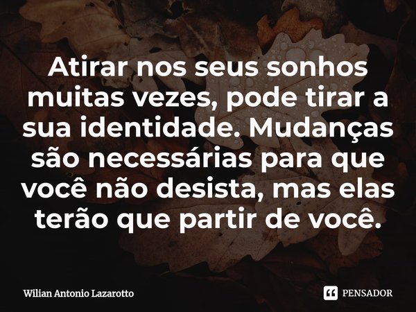 Atirar nos seus sonhos muitas vezes, pode tirar a sua identidade. Mudanças são necessárias para que você não desista, mas elas terão que partir de você.... Frase de Wilian Antonio Lazarotto.