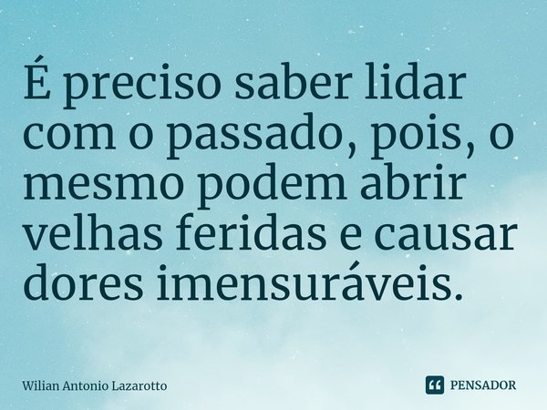 É preciso saber lidar com o passado, pois, o mesmo podem abrir velhas feridas e causar dores imensuráveis.... Frase de Wilian Antonio Lazarotto.