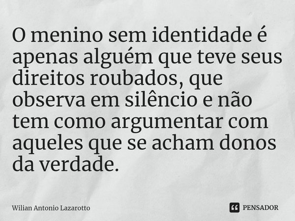 ⁠O menino sem identidade é apenas alguém que teve seus direitos roubados, que observa em silêncio e não tem como argumentar com aqueles que se acham donos da ve... Frase de Wilian Antonio Lazarotto.