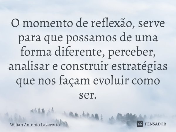 ⁠O momento de reflexão, serve para que possamos de uma forma diferente, perceber, analisar e construir estratégias que nos façam evoluir como ser.... Frase de Wilian Antonio Lazarotto.