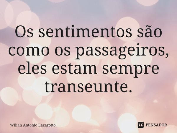 ⁠Os sentimentos são como os passageiros, eles estam sempre transeunte.... Frase de Wilian Antonio Lazarotto.