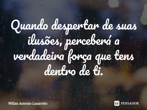 Quando despertar de suas ilusões, perceberá a verdadeira força que tens dentro de ti.... Frase de Wilian Antonio Lazarotto.