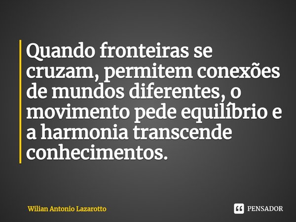 Quando fronteiras se cruzam, permitem conexões de mundos diferentes, o movimento pede equilíbrio e a harmonia transcende conhecimentos. ⁠... Frase de Wilian Antonio Lazarotto.