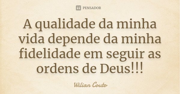 A qualidade da minha vida depende da minha fidelidade em seguir as ordens de Deus!!!... Frase de Wilian Couto.