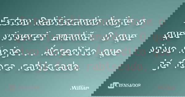 Estou Rabiscando hoje o que viverei amanhã. O que vivo hoje... Ácredito que já fora rabiscado.... Frase de Wilian.