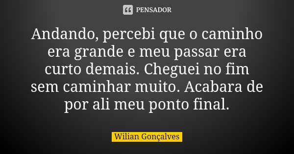 Andando, percebi que o caminho era grande e meu passar era curto demais. Cheguei no fim sem caminhar muito. Acabara de por ali meu ponto final.... Frase de Wilian Gonçalves.