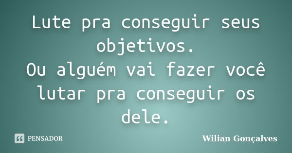 Lute pra conseguir seus objetivos. Ou alguém vai fazer você lutar pra conseguir os dele.... Frase de Wilian Gonçalves.