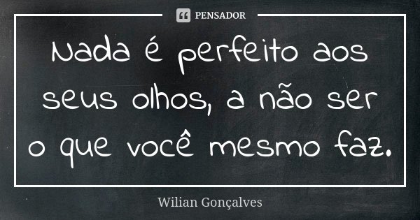 Nada é perfeito aos seus olhos, a não ser o que você mesmo faz.... Frase de Wilian Gonçalves.