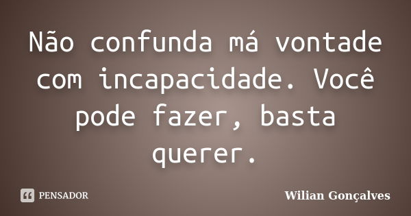 Não confunda má vontade com incapacidade. Você pode fazer, basta querer.... Frase de Wilian Gonçalves.