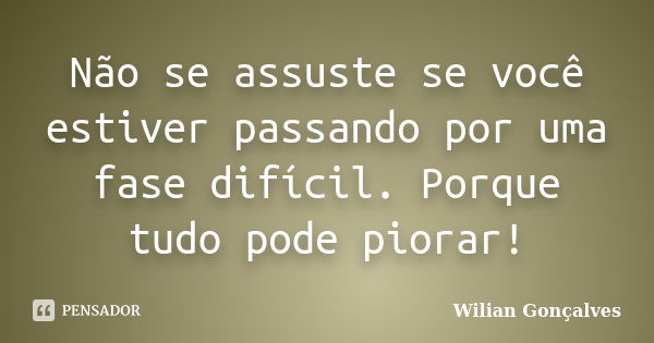 Não se assuste se você estiver passando por uma fase difícil. Porque tudo pode piorar!... Frase de Wilian Gonçalves.