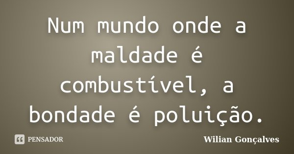 Num mundo onde a maldade é combustível, a bondade é poluição.... Frase de Wilian Gonçalves.