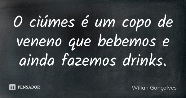 O ciúmes é um copo de veneno que bebemos e ainda fazemos drinks.... Frase de Wilian Gonçalves.