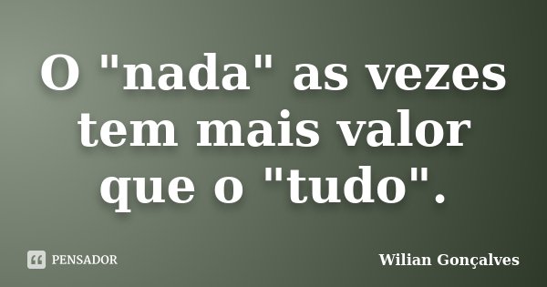 O "nada" as vezes tem mais valor que o "tudo".... Frase de Wilian Gonçalves.