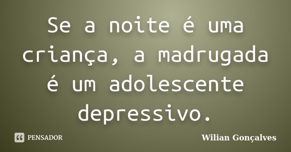 Se a noite é uma criança, a madrugada é um adolescente depressivo.... Frase de Wilian Gonçalves.