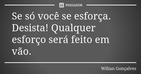 Se só você se esforça. Desista! Qualquer esforço será feito em vão.... Frase de Wilian Gonçalves.