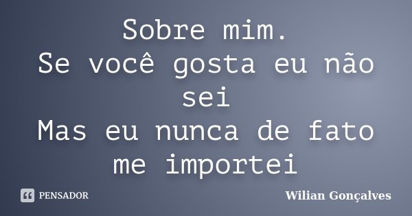 Sobre mim. Se você gosta eu não sei Mas eu nunca de fato me importei... Frase de Wilian Gonçalves.