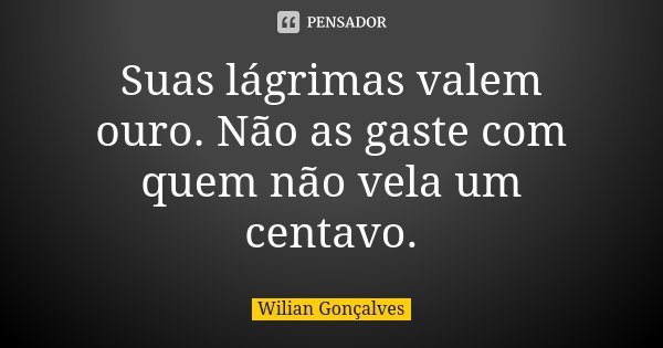 Suas lágrimas valem ouro. Não as gaste com quem não vela um centavo.... Frase de Wilian Gonçalves.