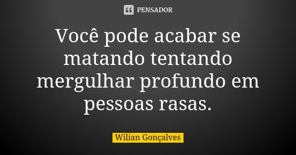 Você pode acabar se matando tentando mergulhar profundo em pessoas rasas.... Frase de Wilian Gonçalves.