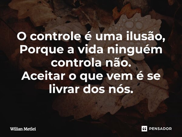 O controle é uma ilusão, Porque a vida ninguém controla não. Aceitar o que vem é se livrar dos nós.... Frase de Wilian Metlei.