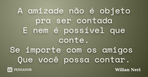 A amizade não é objeto pra ser contada E nem é possível que conte. Se importe com os amigos Que você possa contar.... Frase de Wilian Neri.