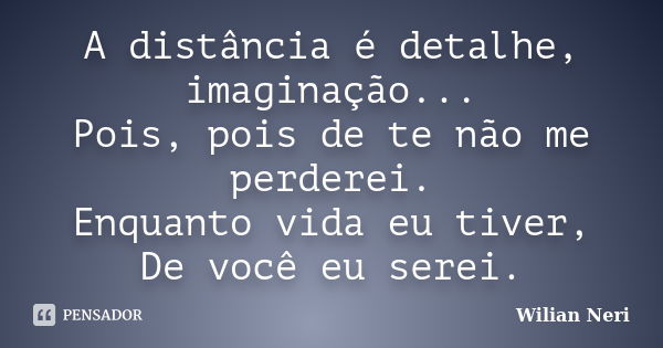 A distância é detalhe, imaginação... Pois, pois de te não me perderei. Enquanto vida eu tiver, De você eu serei.... Frase de Wilian Neri.