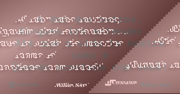 A dor dos outros, Ninguém irá entender... Até que a vida te mostre como é Quando acontece com você!... Frase de Wilian Neri.