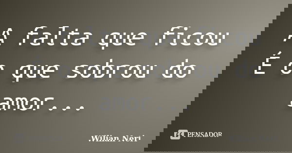 A falta que ficou É o que sobrou do amor...... Frase de Wilian Neri.
