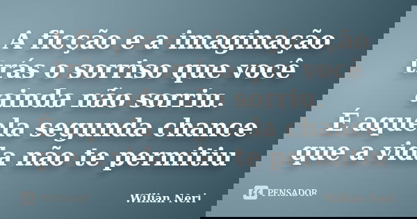 A ficção e a imaginação trás o sorriso que você ainda não sorriu. É aquela segunda chance que a vida não te permitiu... Frase de Wilian Neri.