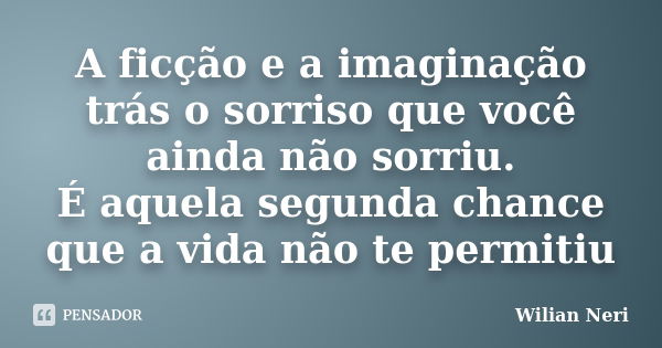 A ficção e a imaginação trás o sorriso que você ainda não sorriu. É aquela segunda chance que a vida não te permitiu... Frase de Wilian Neri.