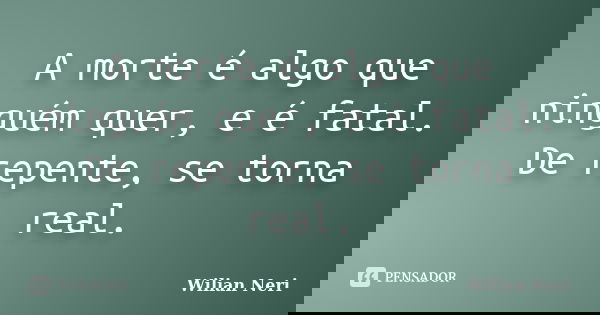 A morte é algo que ninguém quer, e é fatal. De repente, se torna real.... Frase de Wilian Neri.
