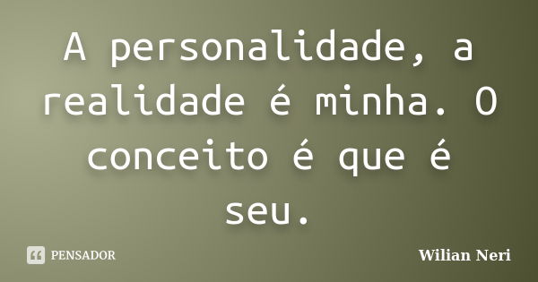 A personalidade, a realidade é minha. O conceito é que é seu.... Frase de Wilian Neri.