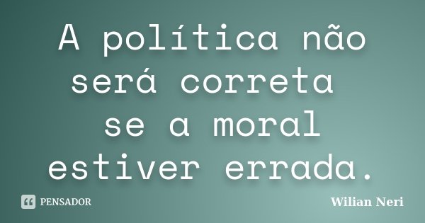 A política não será correta se a moral estiver errada.... Frase de Wilian Neri.