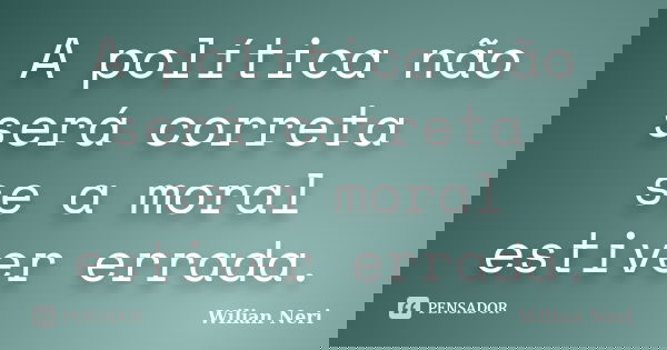 A política não será correta se a moral estiver errada.... Frase de Wilian Neri.