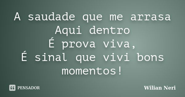 A saudade que me arrasa Aqui dentro É prova viva, É sinal que vivi bons momentos!... Frase de Wilian Neri.