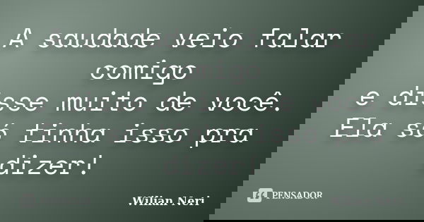A saudade veio falar comigo e disse muito de você. Ela só tinha isso pra dizer!... Frase de Wilian Neri.
