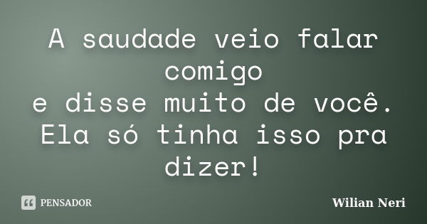 A saudade veio falar comigo e disse muito de você. Ela só tinha isso pra dizer!... Frase de Wilian Neri.