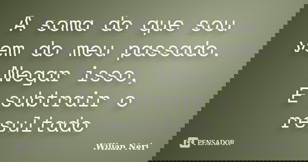 A soma do que sou vem do meu passado. Negar isso, É subtrair o resultado... Frase de Wilian Neri.