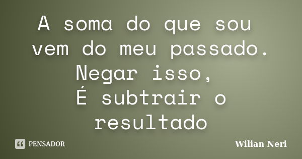 A soma do que sou vem do meu passado. Negar isso, É subtrair o resultado... Frase de Wilian Neri.