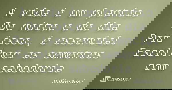 A vida é um plantio De noite e de dia Por isso, é essencial Escolher as sementes com sabedoria... Frase de Wilian Neri.