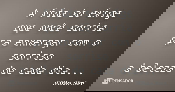 A vida só exige que você sorria pra enxergar com o sorriso a beleza de cada dia...... Frase de Wilian Neri.