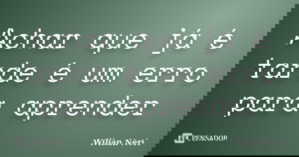 Achar que já é tarde é um erro para aprender... Frase de Wilian Neri.