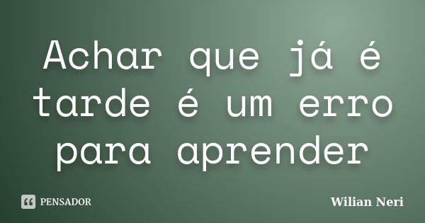 Achar que já é tarde é um erro para aprender... Frase de Wilian Neri.