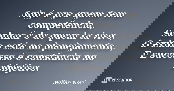 Agir é pra quem tem competência, Sonhar é de quem ta vivo, O êxito está no planejamento, E sucesso é constância no objetivo.... Frase de Wilian Neri.
