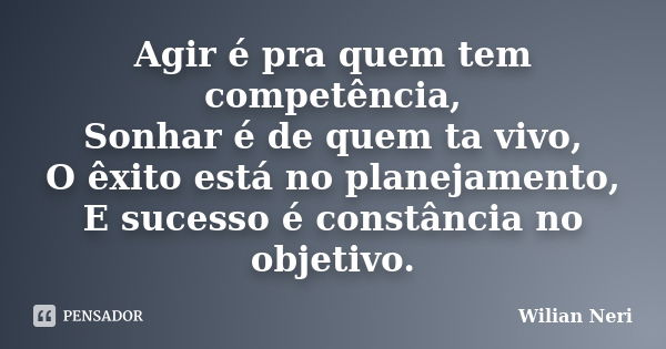 Agir é pra quem tem competência, Sonhar é de quem ta vivo, O êxito está no planejamento, E sucesso é constância no objetivo.... Frase de Wilian Neri.