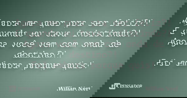 Agora me quer pra ser feliz?! E quando eu tava insistindo?! Agora você vem com onda de destino?! Foi embora porque quis!... Frase de Wilian Neri.