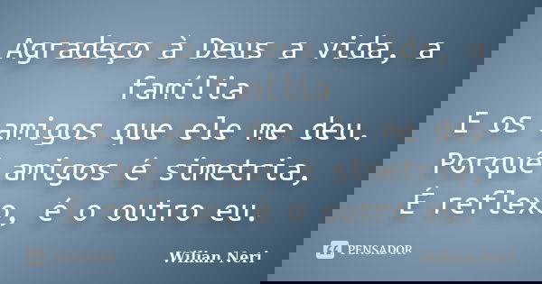 Agradeço à Deus a vida, a família E os amigos que ele me deu. Porquê amigos é simetria, É reflexo, é o outro eu.... Frase de Wilian Neri.