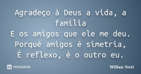 Agradeço à Deus a vida, a família E os amigos que ele me deu. Porquê amigos é simetria, É reflexo, é o outro eu.... Frase de Wilian Neri.